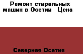 Ремонт стиральных машин в Осетии › Цена ­ 100 - Северная Осетия, Владикавказ г. Электро-Техника » Бытовая техника   . Северная Осетия,Владикавказ г.